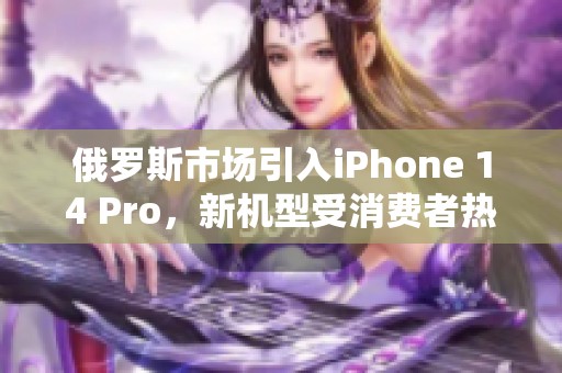 俄罗斯市场引入iPhone 14 Pro，新机型受消费者热捧