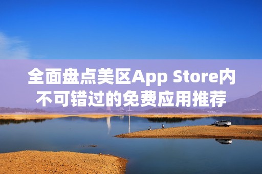 全面盘点美区App Store内不可错过的免费应用推荐