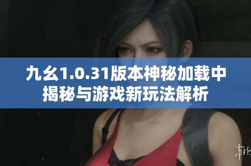 九幺1.0.31版本神秘加载中揭秘与游戏新玩法解析