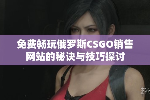 免费畅玩俄罗斯CSGO销售网站的秘诀与技巧探讨