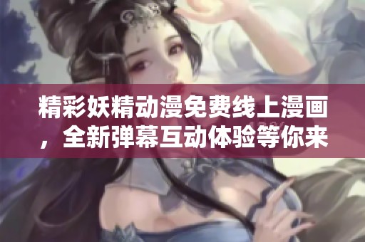 精彩妖精动漫免费线上漫画，全新弹幕互动体验等你来探索