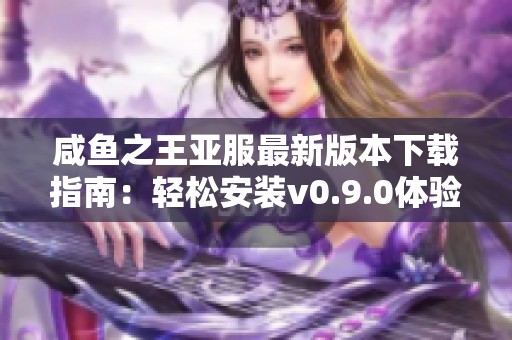 咸鱼之王亚服最新版本下载指南：轻松安装v0.9.0体验游戏乐趣