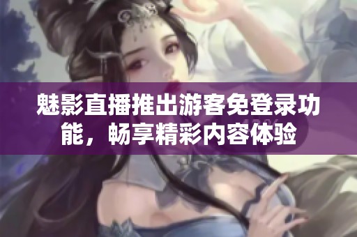 魅影直播推出游客免登录功能，畅享精彩内容体验