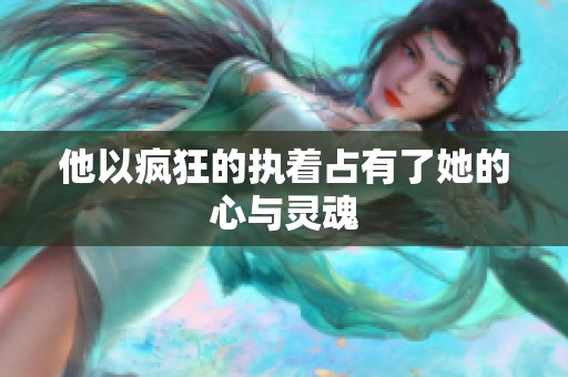 他以疯狂的执着占有了她的心与灵魂