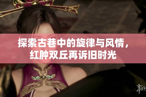 探索古巷中的旋律与风情，红肿双丘再诉旧时光