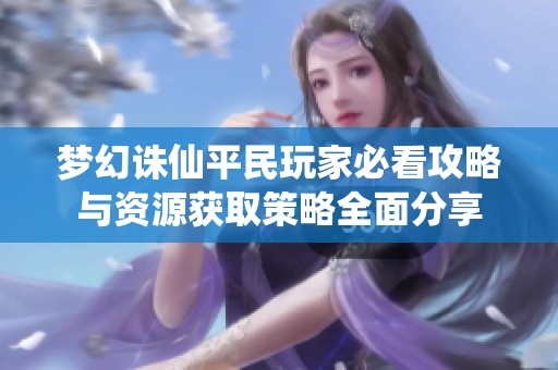梦幻诛仙平民玩家必看攻略与资源获取策略全面分享