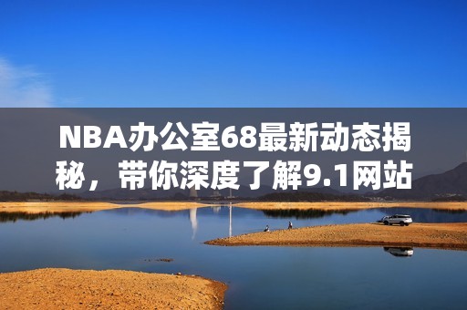 NBA办公室68最新动态揭秘，带你深度了解9.1网站精彩内容