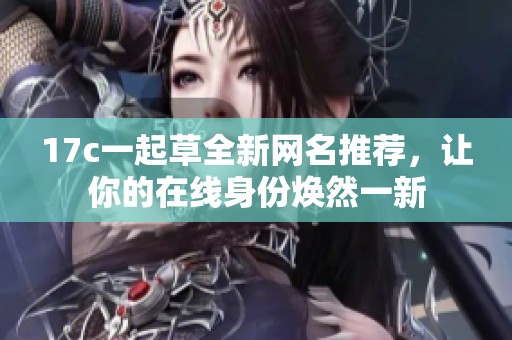 17c一起草全新网名推荐，让你的在线身份焕然一新