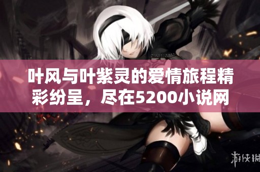 叶风与叶紫灵的爱情旅程精彩纷呈，尽在5200小说网无广告阅读