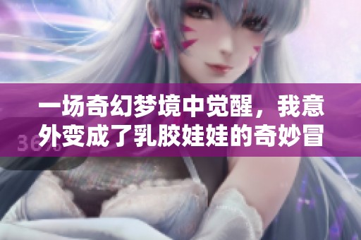 一场奇幻梦境中觉醒，我意外变成了乳胶娃娃的奇妙冒险