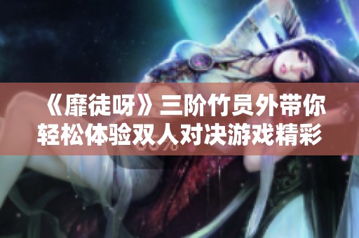 《靡徒呀》三阶竹员外带你轻松体验双人对决游戏精彩瞬间