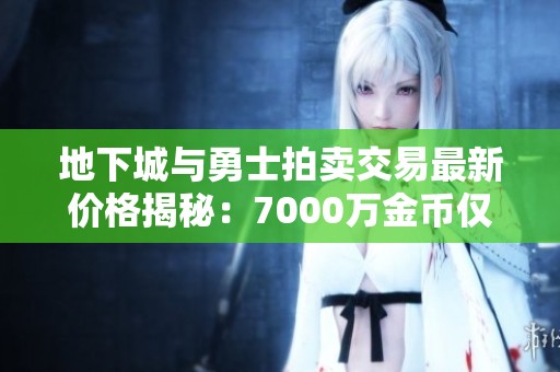 地下城与勇士拍卖交易最新价格揭秘：7000万金币仅需77.77元