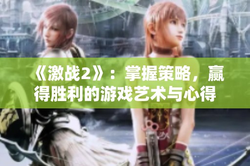 《激战2》：掌握策略，赢得胜利的游戏艺术与心得