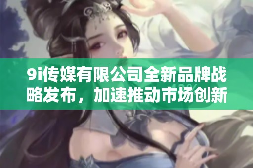 9i传媒有限公司全新品牌战略发布，加速推动市场创新发展