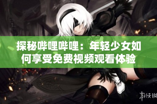 探秘哔哩哔哩：年轻少女如何享受免费视频观看体验