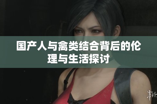 国产人与禽类结合背后的伦理与生活探讨