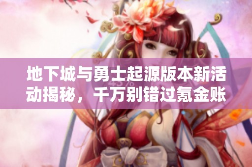 地下城与勇士起源版本新活动揭秘，千万别错过氪金账号机会！