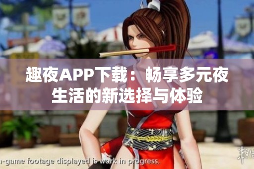 趣夜APP下载：畅享多元夜生活的新选择与体验