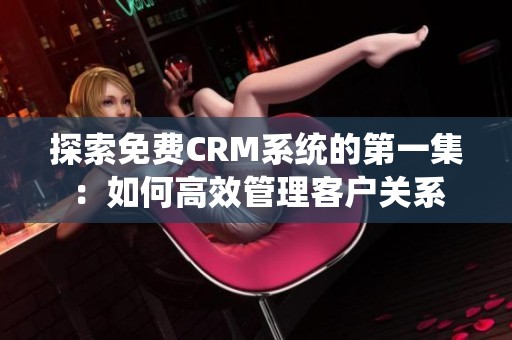 探索免费CRM系统的第一集：如何高效管理客户关系