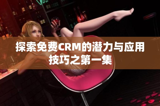 探索免费CRM的潜力与应用技巧之第一集