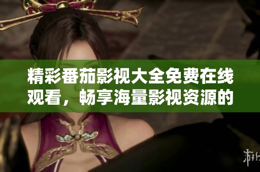 精彩番茄影视大全免费在线观看，畅享海量影视资源的乐趣