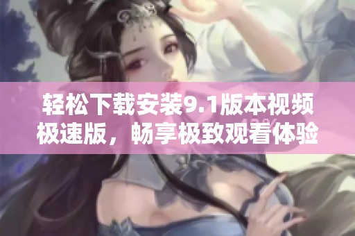 轻松下载安装9.1版本视频极速版，畅享极致观看体验