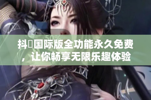 抖抈国际版全功能永久免费，让你畅享无限乐趣体验