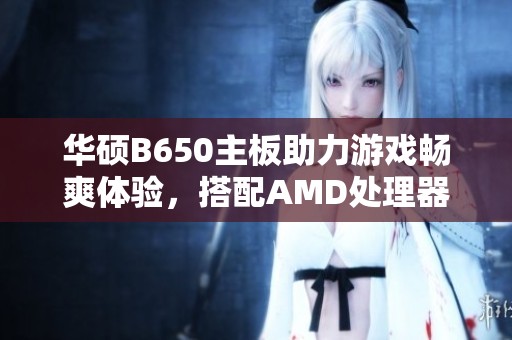 华硕B650主板助力游戏畅爽体验，搭配AMD处理器与显卡提升性能