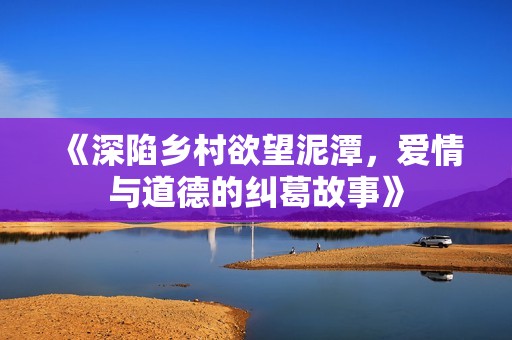 《深陷乡村欲望泥潭，爱情与道德的纠葛故事》