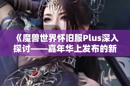 《魔兽世界怀旧服Plus深入探讨——嘉年华上发布的新资讯与期待》