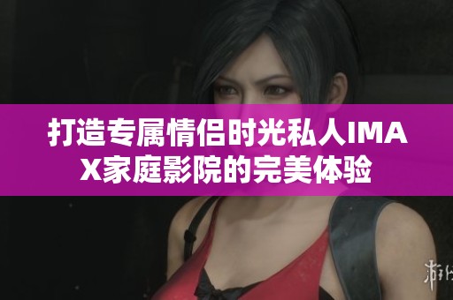 打造专属情侣时光私人IMAX家庭影院的完美体验