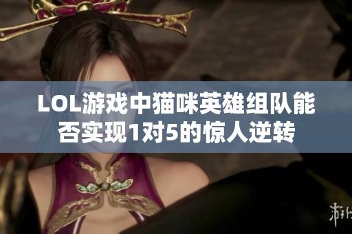LOL游戏中猫咪英雄组队能否实现1对5的惊人逆转