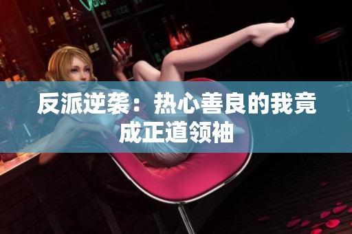 反派逆袭：热心善良的我竟成正道领袖