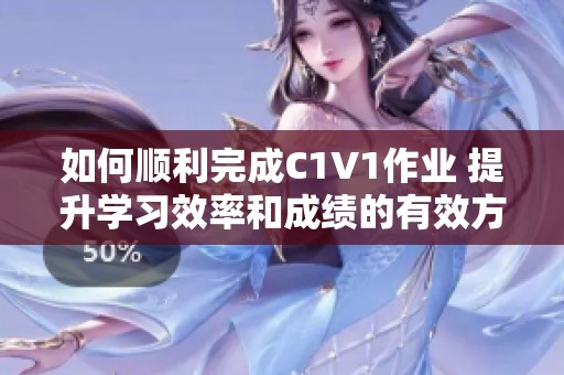 如何顺利完成C1V1作业 提升学习效率和成绩的有效方法