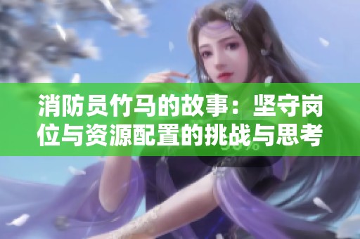 消防员竹马的故事：坚守岗位与资源配置的挑战与思考