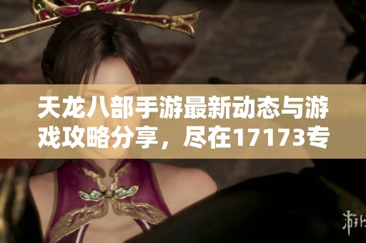 天龙八部手游最新动态与游戏攻略分享，尽在17173专区！