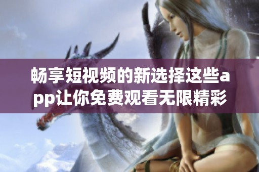 畅享短视频的新选择这些app让你免费观看无限精彩