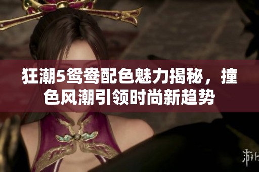 狂潮5鸳鸯配色魅力揭秘，撞色风潮引领时尚新趋势