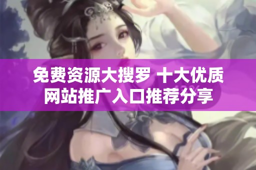 免费资源大搜罗 十大优质网站推广入口推荐分享
