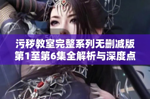 污秽教室完整系列无删减版第1至第6集全解析与深度点评