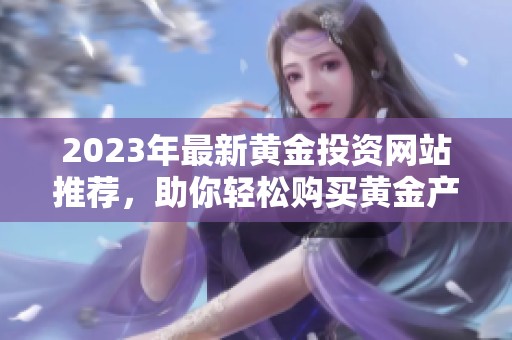 2023年最新黄金投资网站推荐，助你轻松购买黄金产品