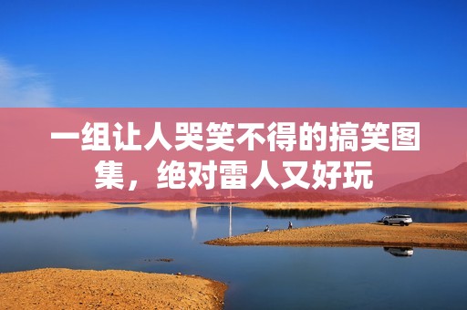 一组让人哭笑不得的搞笑图集，绝对雷人又好玩