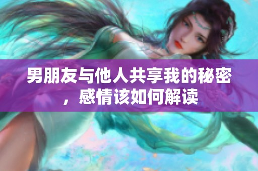 男朋友与他人共享我的秘密，感情该如何解读