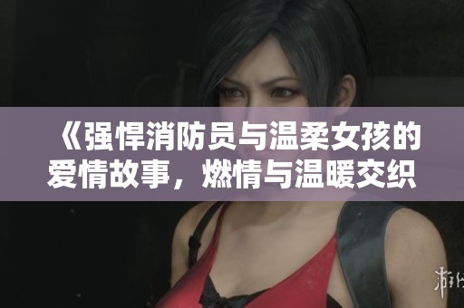 《强悍消防员与温柔女孩的爱情故事，燃情与温暖交织》