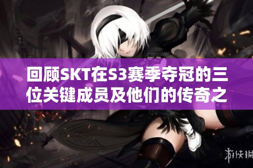 回顾SKT在S3赛季夺冠的三位关键成员及他们的传奇之路