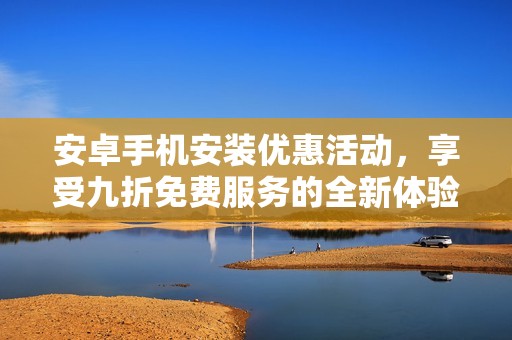 安卓手机安装优惠活动，享受九折免费服务的全新体验