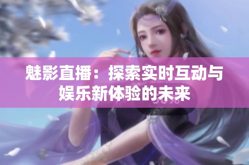 魅影直播：探索实时互动与娱乐新体验的未来