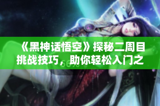 《黑神话悟空》探秘二周目挑战技巧，助你轻松入门之旅
