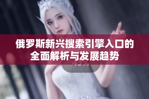 俄罗斯新兴搜索引擎入口的全面解析与发展趋势