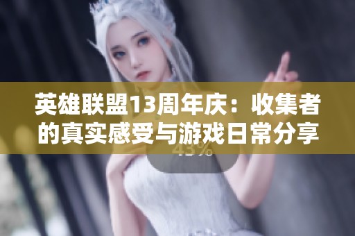 英雄联盟13周年庆：收集者的真实感受与游戏日常分享